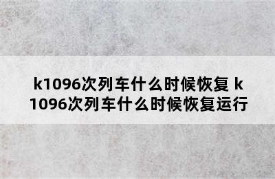 k1096次列车什么时候恢复 k1096次列车什么时候恢复运行